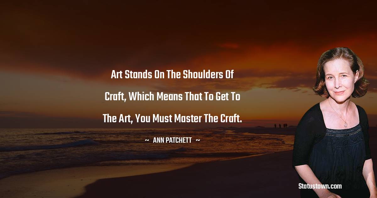 Ann Patchett Quotes - Art stands on the shoulders of craft, which means that to get to the art, you must master the craft.