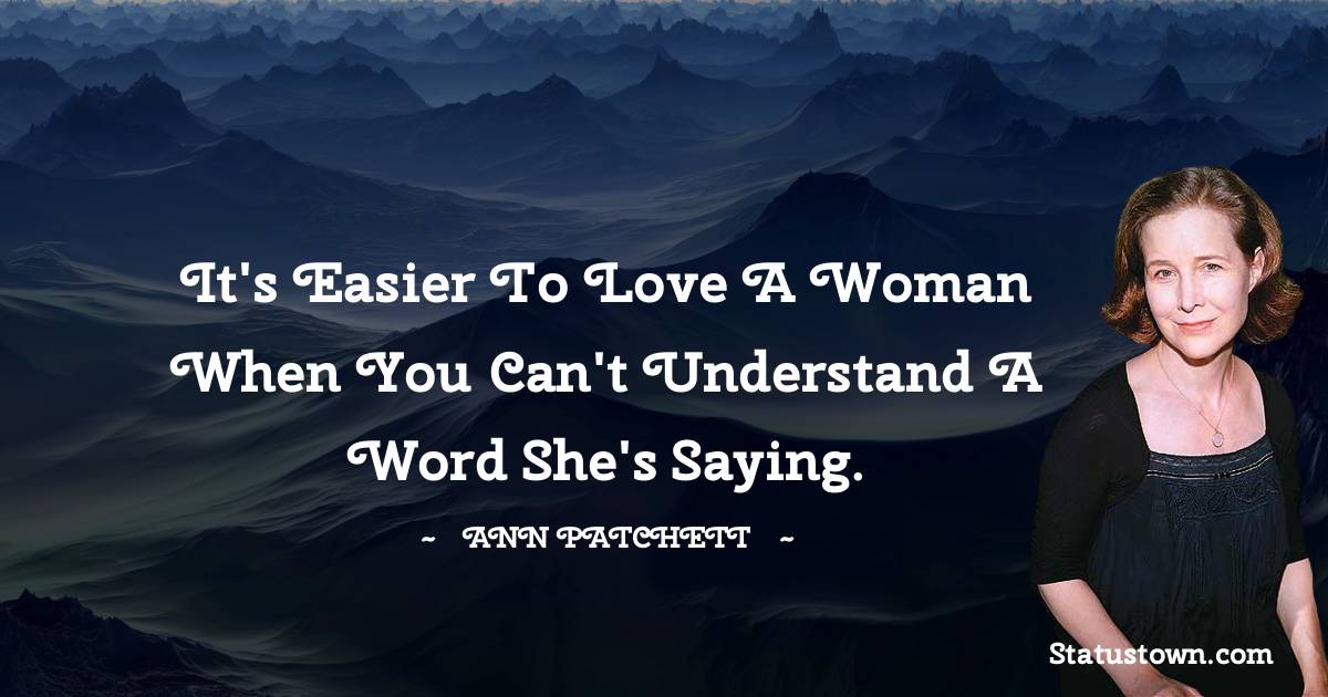Ann Patchett Quotes - It's easier to love a woman when you can't understand a word she's saying.