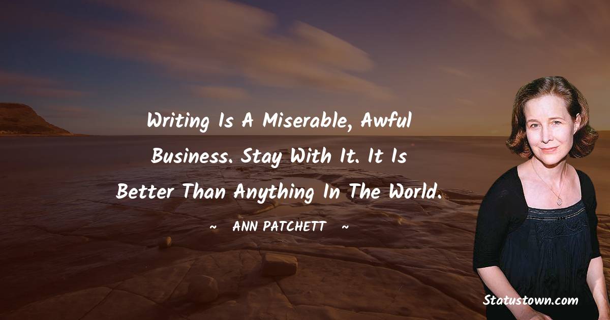 Writing is a miserable, awful business. Stay with it. It is better than anything in the world.