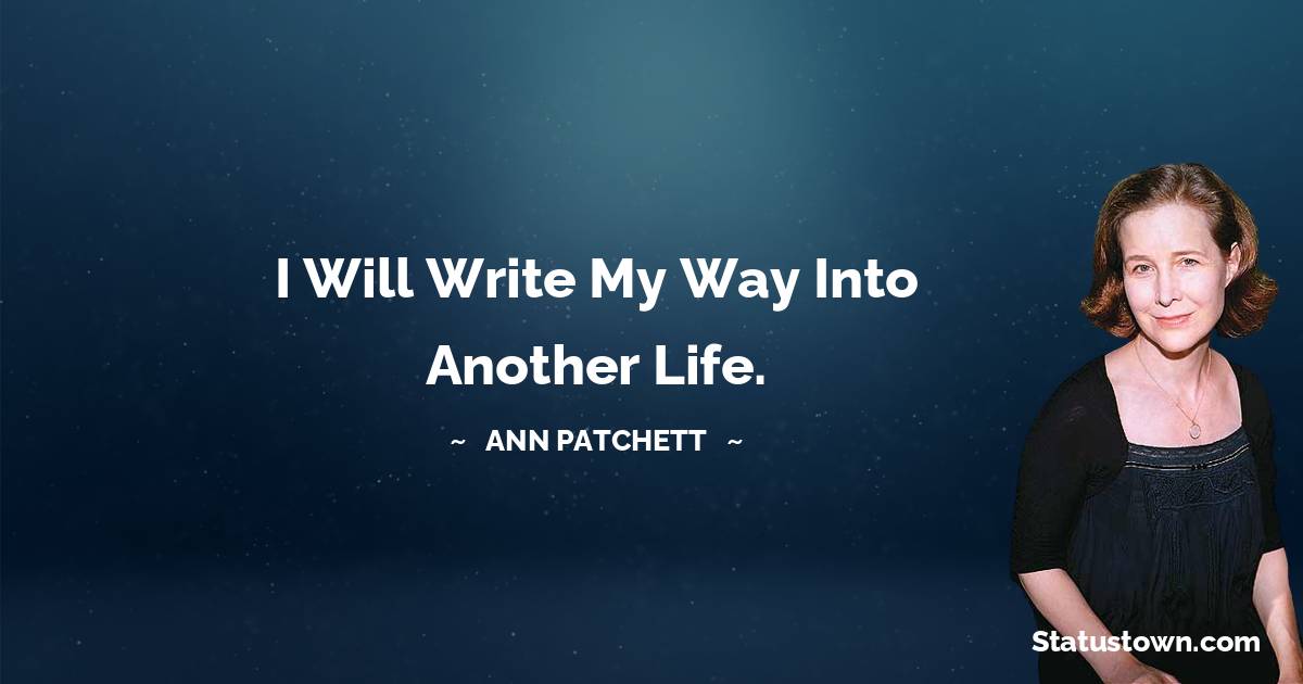 Ann Patchett Quotes - I will write my way into another life.