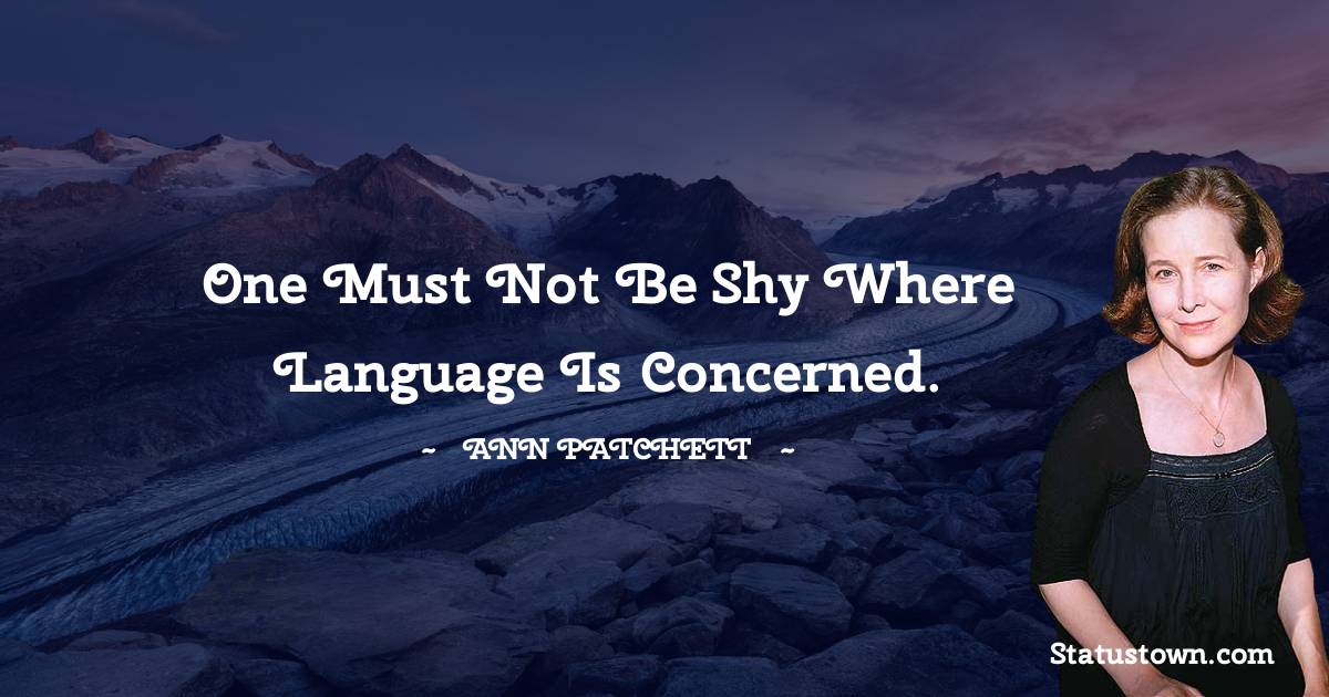 Ann Patchett Quotes - One must not be shy where language is concerned.
