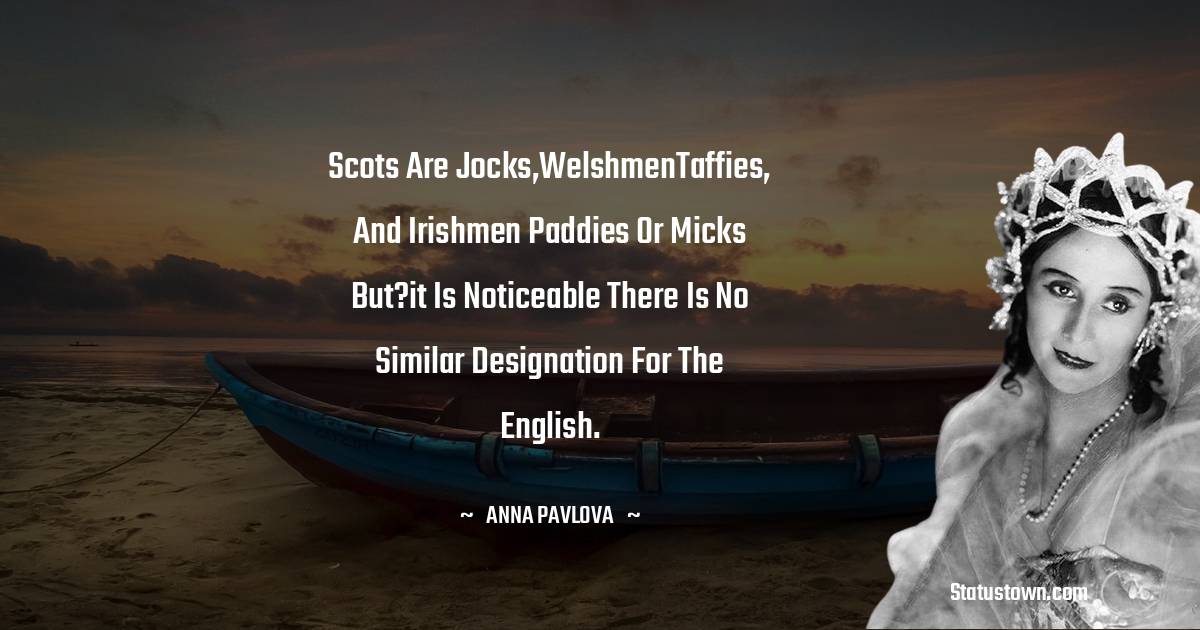 Anna Pavlova Quotes - Scots are Jocks,WelshmenTaffies, and Irishmen Paddies or Micks but?it is noticeable there is no similar designation for the English.