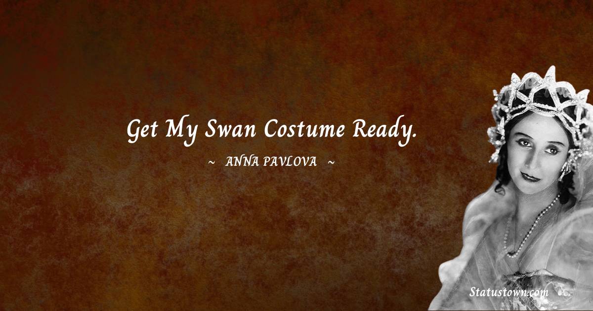 Anna Pavlova Quotes - Get my swan costume ready.