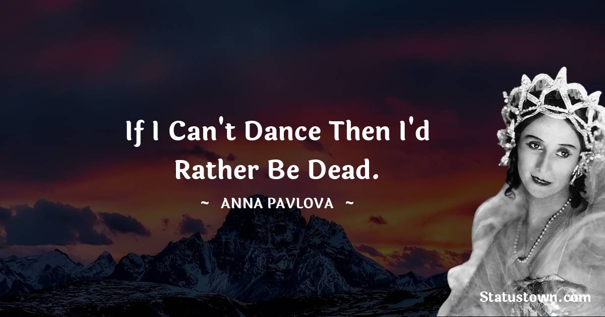 Anna Pavlova Quotes - If I can't dance then I'd rather be dead.