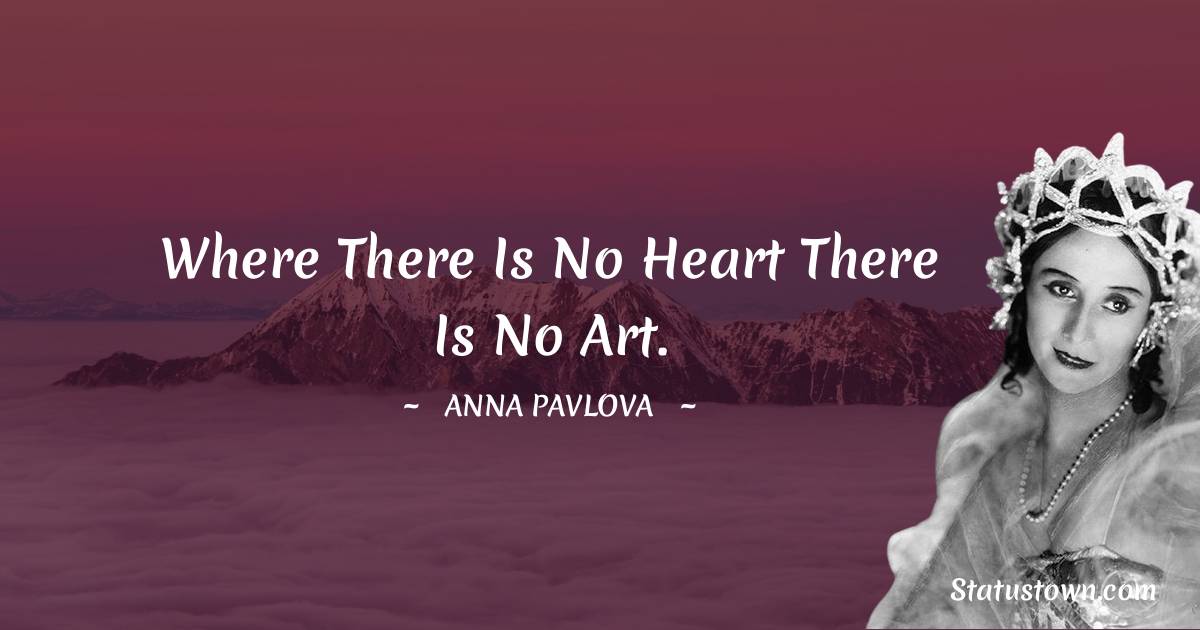 Anna Pavlova Quotes - Where there is no heart there is no art.