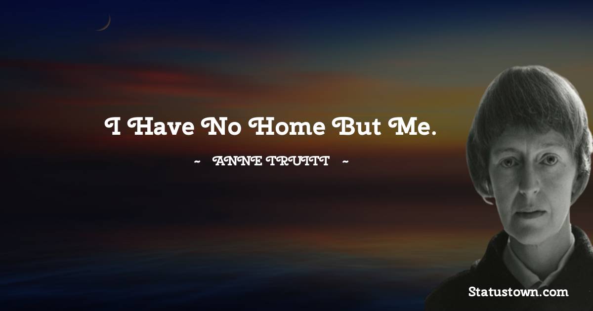 I have no home but me. - Anne Truitt quotes