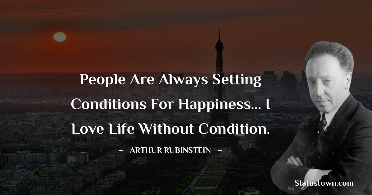 Arthur Rubinstein Quotes - People are always setting conditions for happiness... I love life without condition.