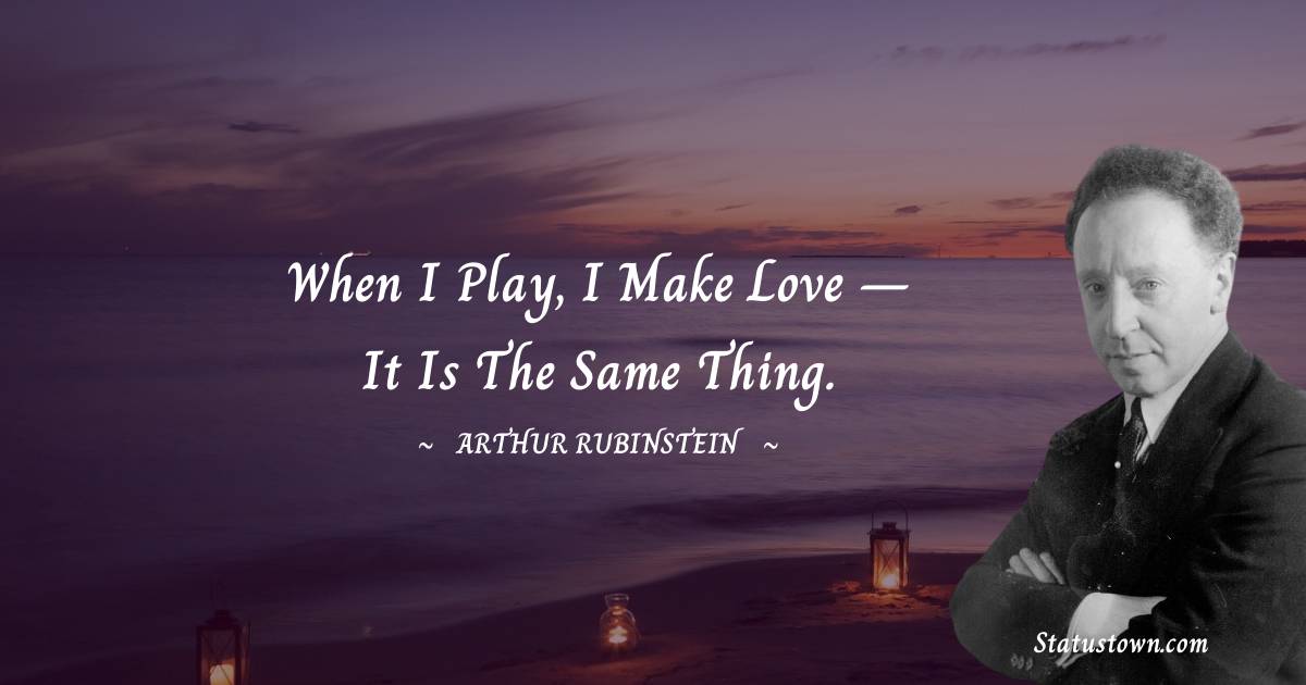Arthur Rubinstein Quotes - When I play, I make love – it is the same thing.