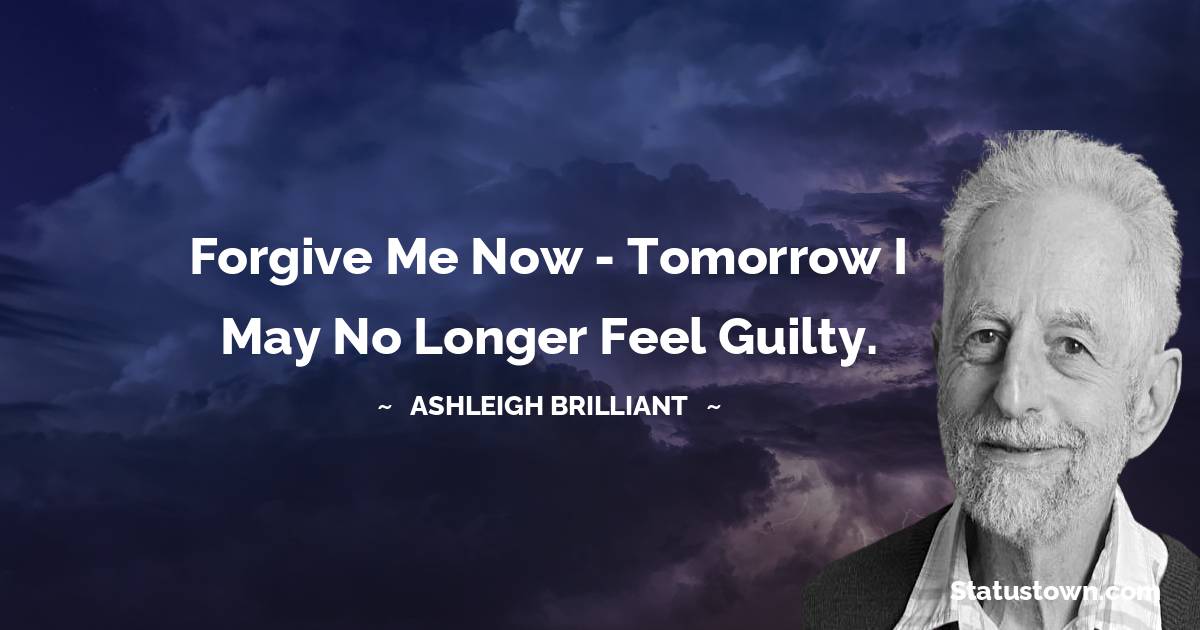 Forgive me now - tomorrow I may no longer feel guilty. - Ashleigh Brilliant quotes