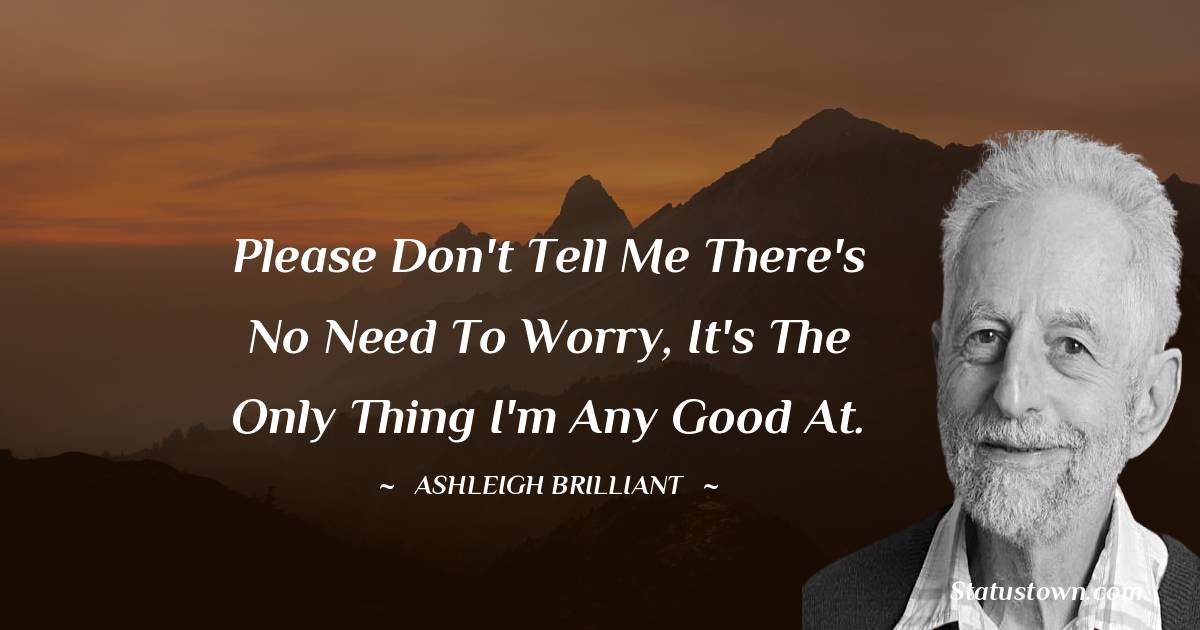 Please don't tell me there's no need to worry, it's the only thing I'm any good at. - Ashleigh Brilliant quotes