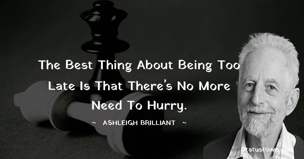 The best thing about being too late is that there's no more need to hurry. - Ashleigh Brilliant quotes
