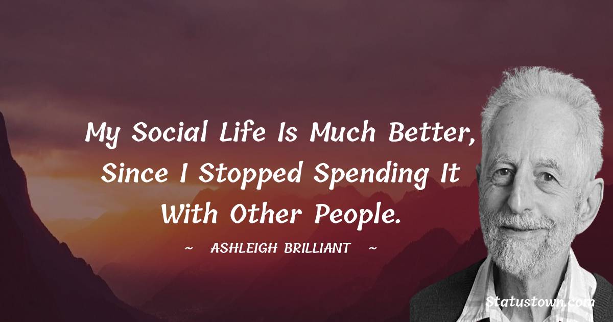 My social life is much better, since I stopped spending it with other people. - Ashleigh Brilliant quotes