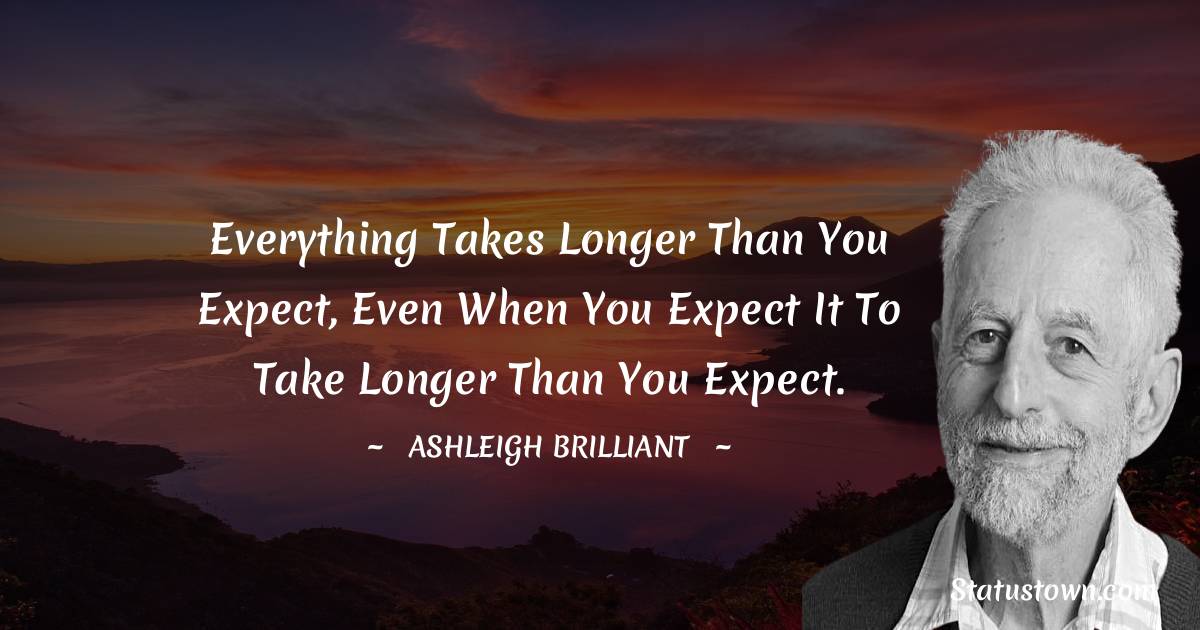 Everything takes longer than you expect, even when you expect it to take longer than you expect. - Ashleigh Brilliant quotes