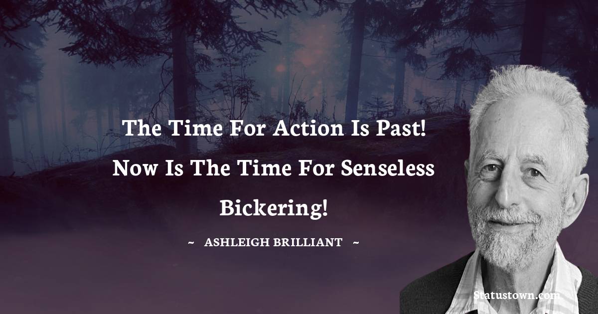 The time for action is past! Now is the time for senseless bickering! - Ashleigh Brilliant quotes