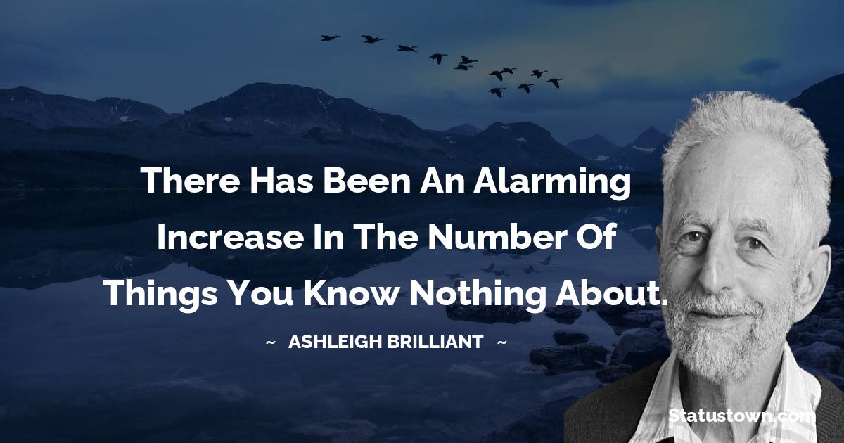 There has been an alarming increase in the number of things you know nothing about.