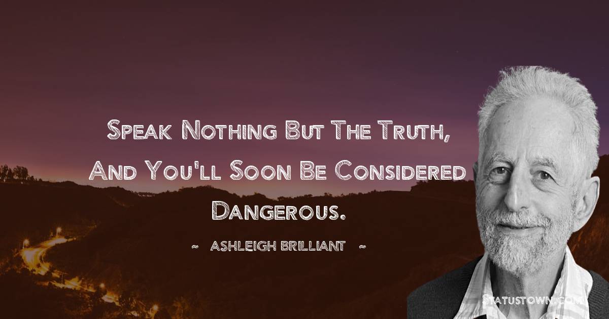 Speak nothing but the truth, and you'll soon be considered dangerous. - Ashleigh Brilliant quotes