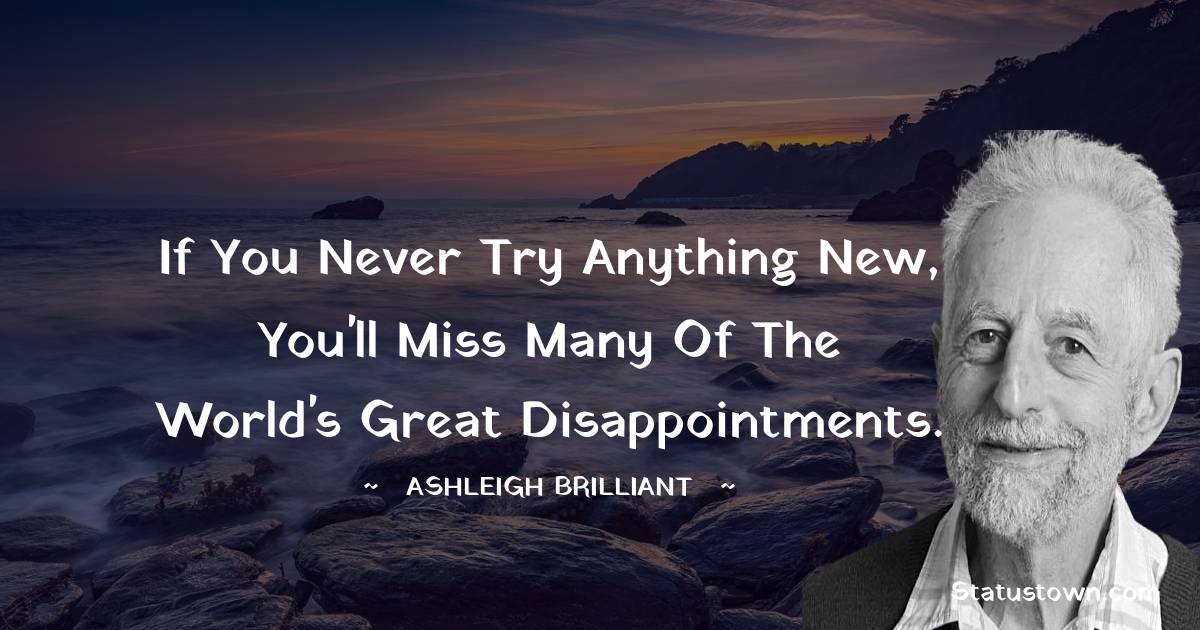If you never try anything new, you'll miss many of the world's great disappointments. - Ashleigh Brilliant quotes