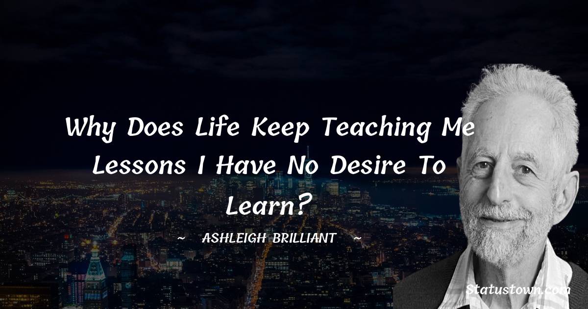 Why does life keep teaching me lessons I have no desire to learn? - Ashleigh Brilliant quotes