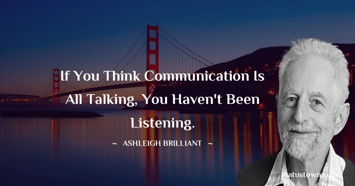 If you think communication is all talking, you haven't been listening. - Ashleigh Brilliant quotes