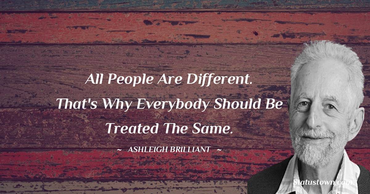 All people are different. That's why everybody should be treated the same. - Ashleigh Brilliant quotes