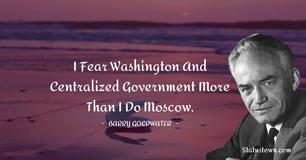 Barry Goldwater Quotes - I fear Washington and centralized government more than I do Moscow.