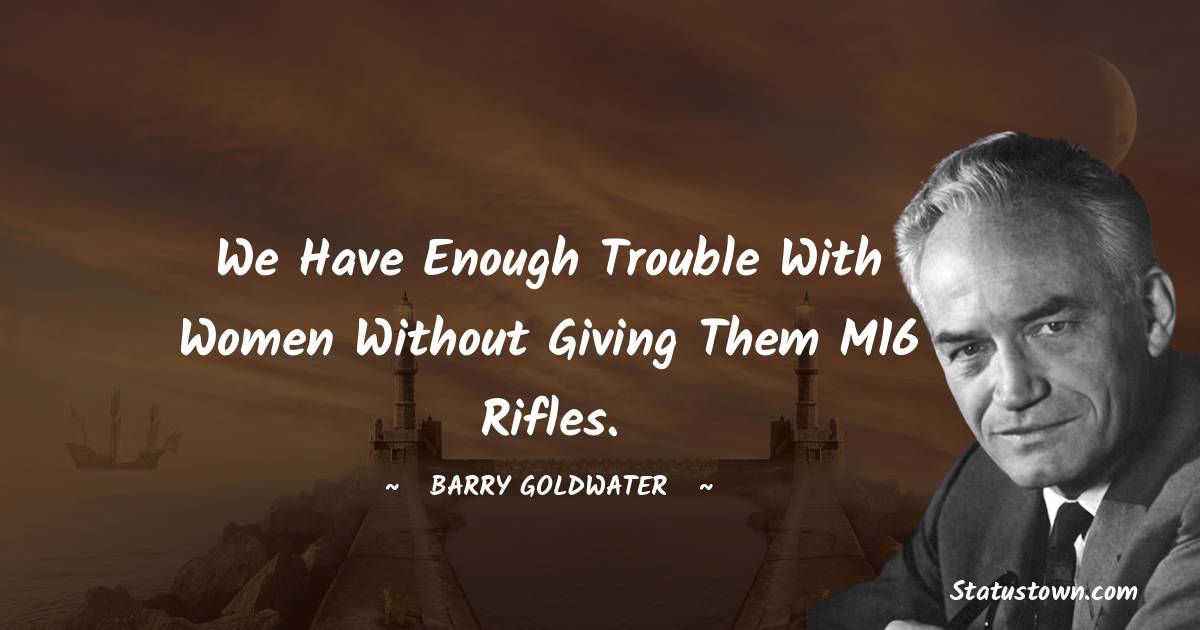 Barry Goldwater Quotes - We have enough trouble with women without giving them M16 rifles.