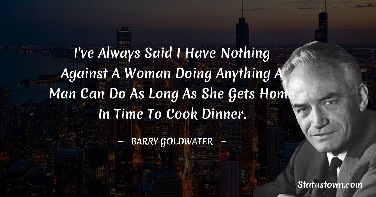 Barry Goldwater Quotes - I've always said I have nothing against a woman doing anything a man can do as long as she gets home in time to cook dinner.