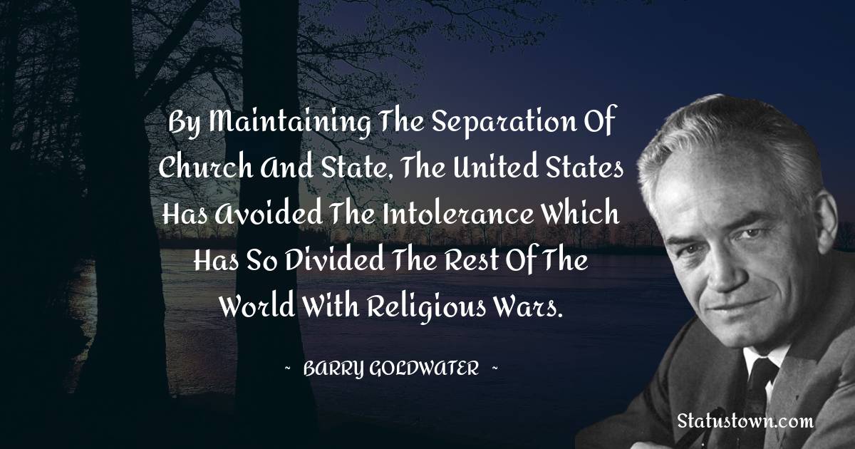 Barry Goldwater Quotes - By maintaining the separation of church and state, the United States has avoided the intolerance which has so divided the rest of the world with religious wars.