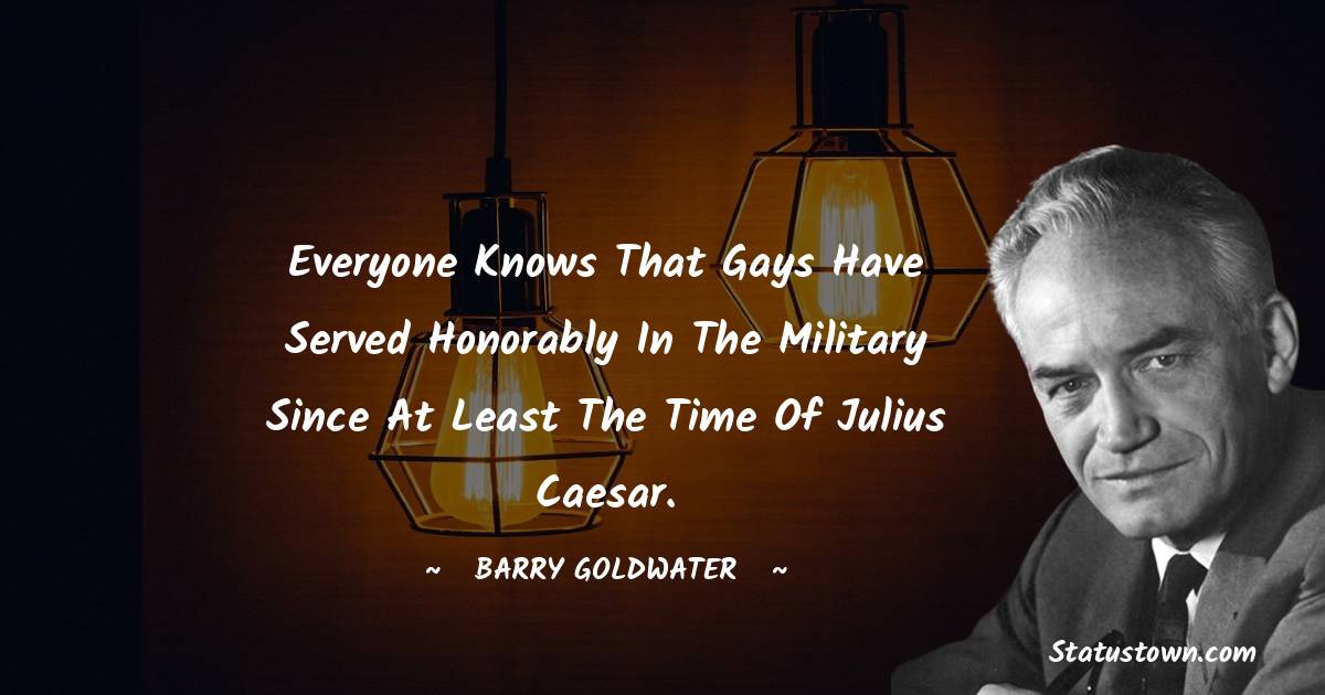 Barry Goldwater Quotes - Everyone knows that gays have served honorably in the military since at least the time of Julius Caesar.