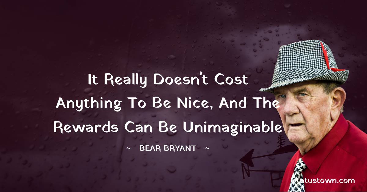 It really doesn't cost anything to be nice, and the rewards can be
unimaginable