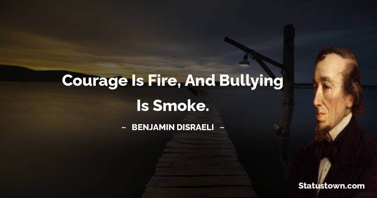 Benjamin Disraeli Quotes - Courage is fire, and bullying is smoke.