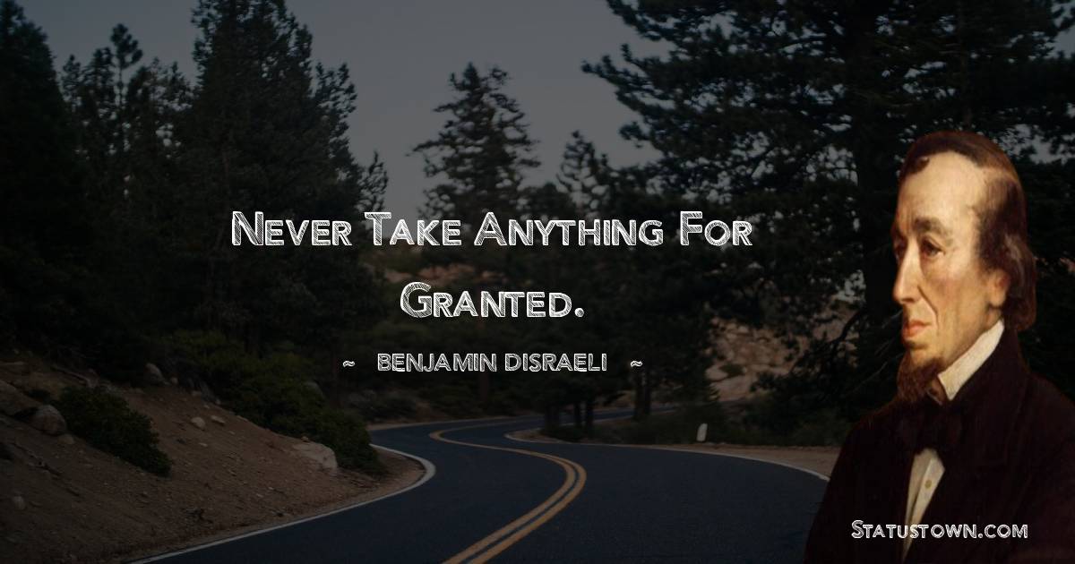 Benjamin Disraeli Quotes - Never take anything for granted.