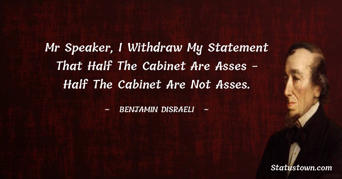 Benjamin Disraeli Quotes - Mr Speaker, I withdraw my statement that half the cabinet are asses - half the cabinet are not asses.