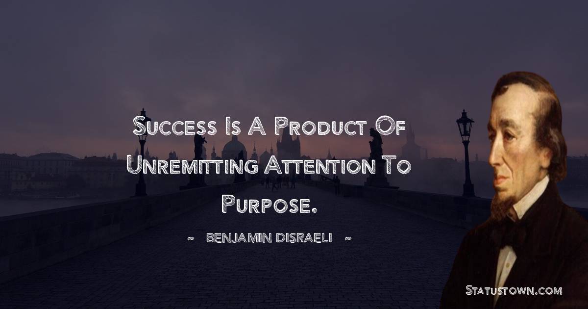 Benjamin Disraeli Quotes - Success is a product of unremitting attention to purpose.