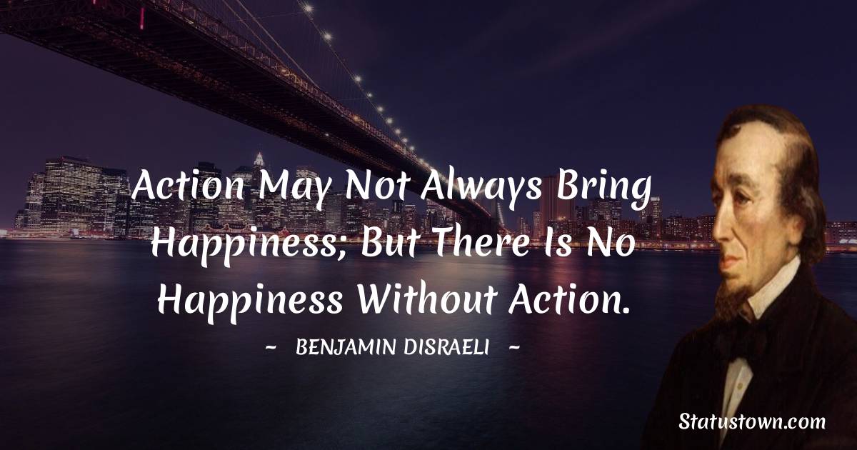 Benjamin Disraeli Quotes - Action may not always bring happiness; but there is no happiness without action.