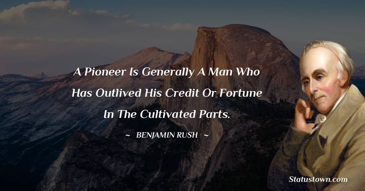 A pioneer is generally a man who has outlived his credit or fortune in the cultivated parts. - Benjamin Rush quotes