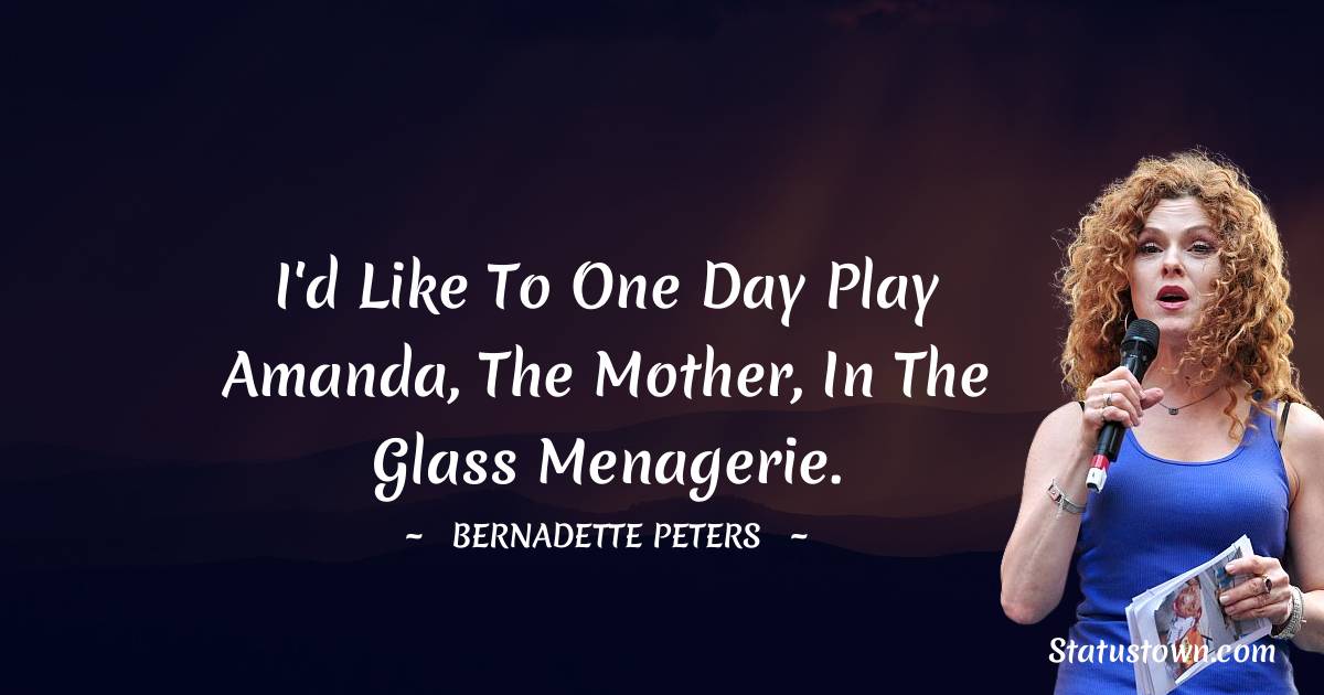 I'd like to one day play Amanda, the mother, in The Glass Menagerie. - Bernadette Peters quotes