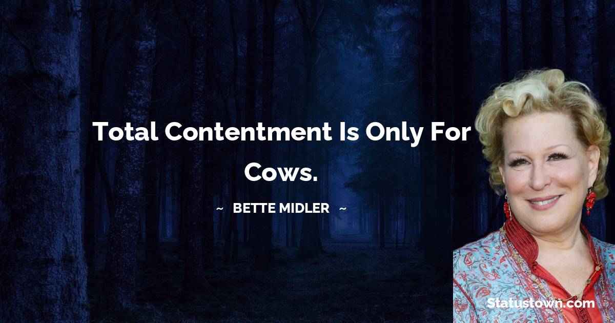 Bette Midler Quotes - Total contentment is only for cows.