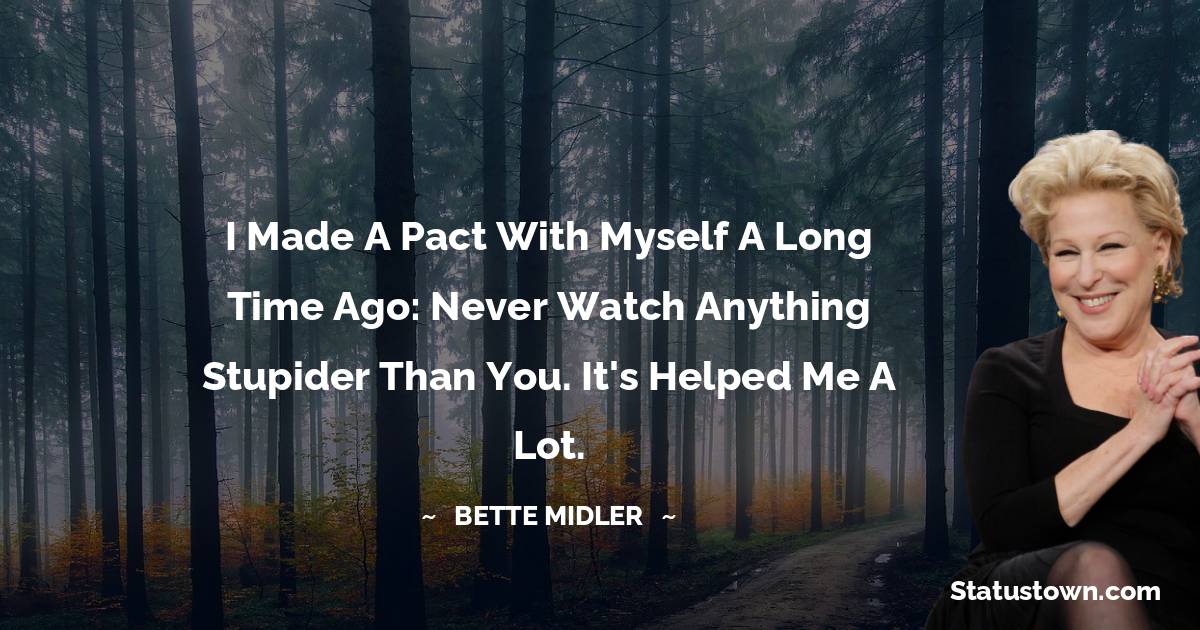 Bette Midler Quotes - I made a pact with myself a long time ago: Never watch anything stupider than you. It's helped me a lot.