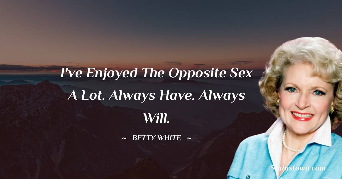 Betty White Quotes - I've enjoyed the opposite sex a lot. Always have. Always will.