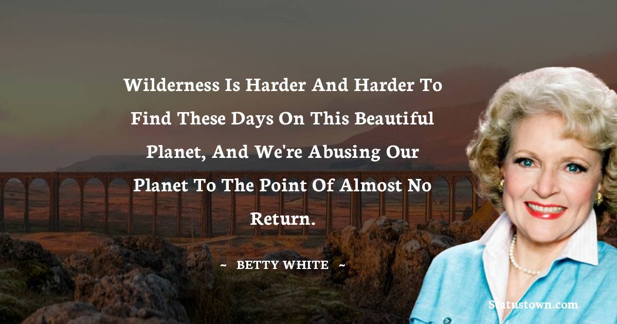 Betty White Quotes - Wilderness is harder and harder to find these days on this beautiful planet, and we're abusing our planet to the point of almost no return.