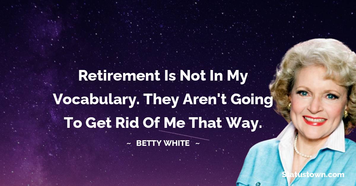 Betty White Quotes - Retirement is not in my vocabulary. They aren't going to get rid of me that way.