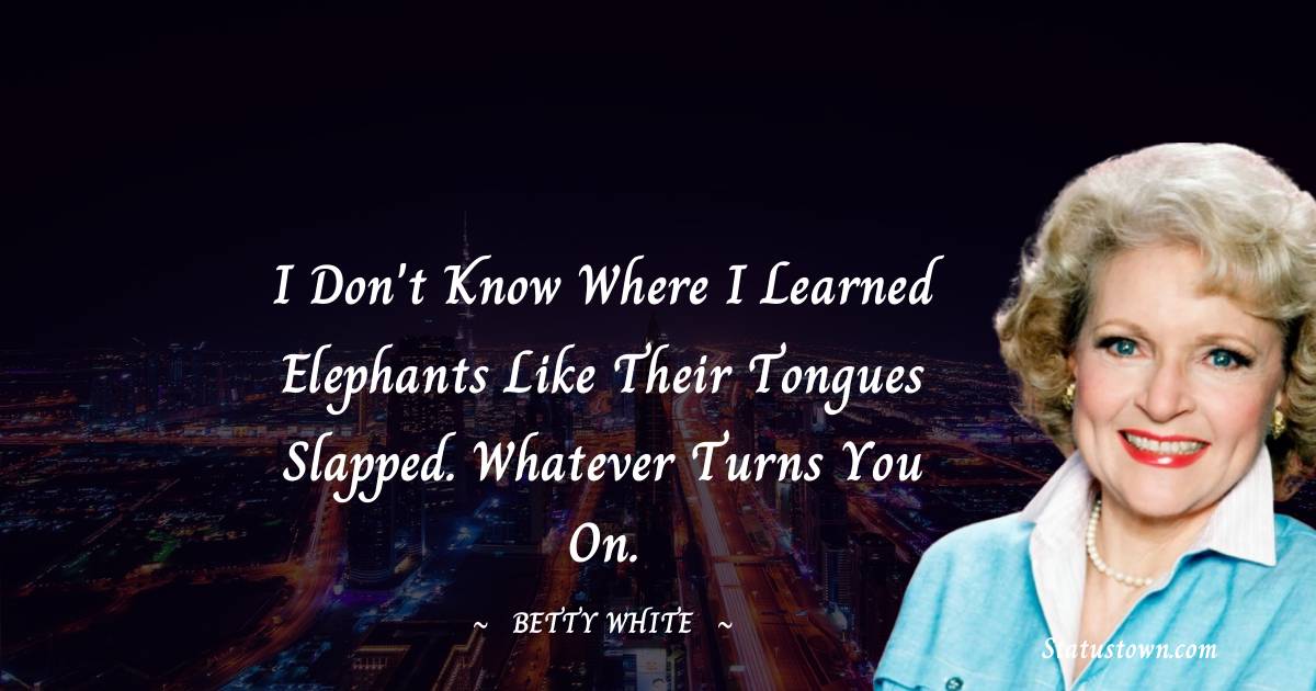 Betty White Quotes - I don't know where I learned elephants like their tongues slapped. Whatever turns you on.