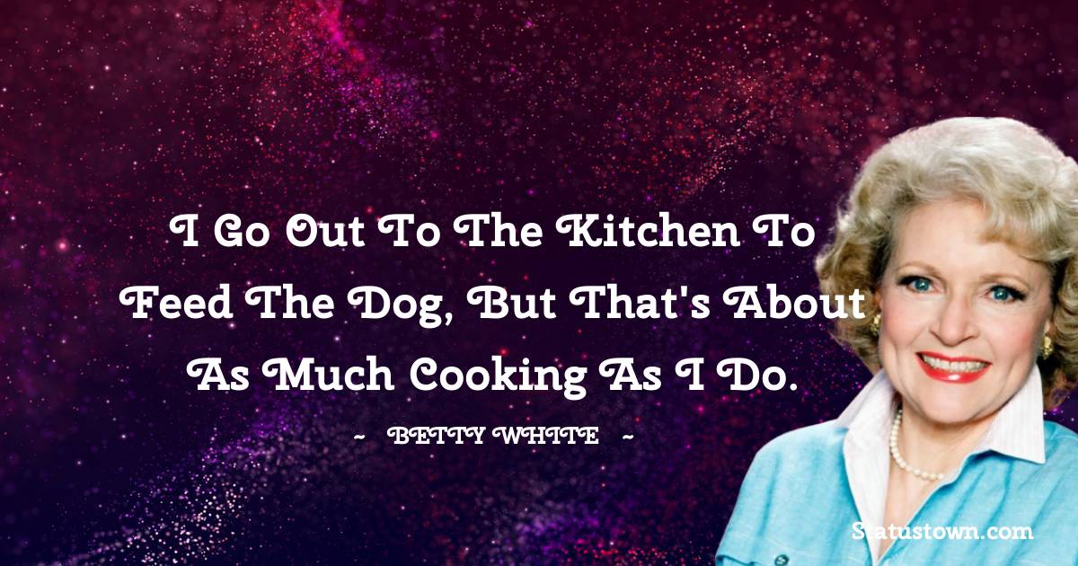 Betty White Quotes - I go out to the kitchen to feed the dog, but that's about as much cooking as I do.