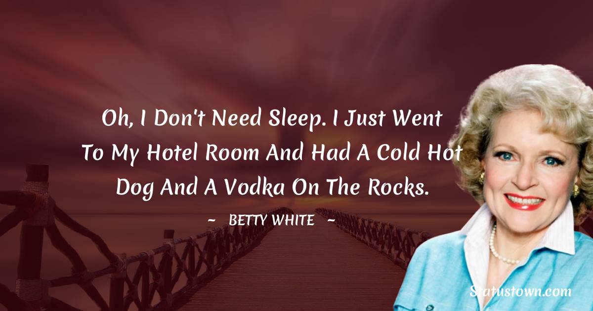 Betty White Quotes - Oh, I don't need sleep. I just went to my hotel room and had a cold hot dog and a vodka on the rocks.