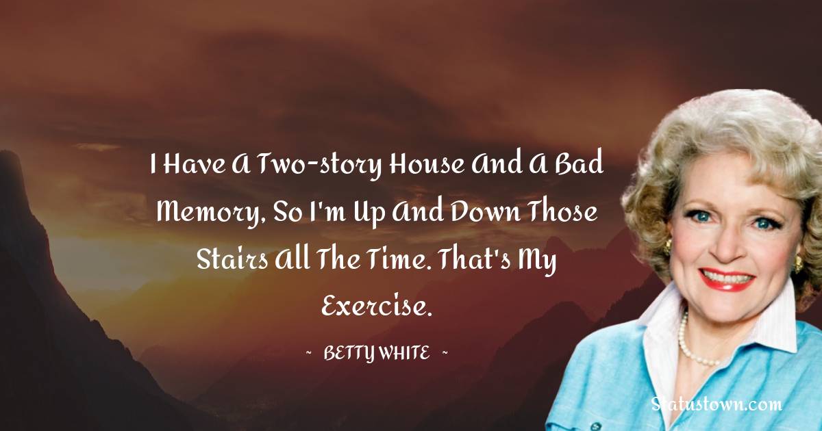 Betty White Quotes - I have a two-story house and a bad memory, so I'm up and down those stairs all the time. That's my exercise.