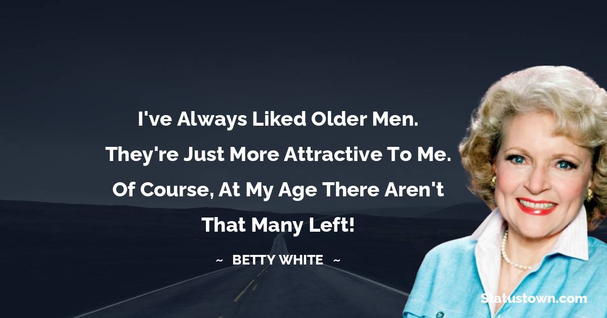 Betty White Quotes - I've always liked older men. They're just more attractive to me. Of course, at my age there aren't that many left!