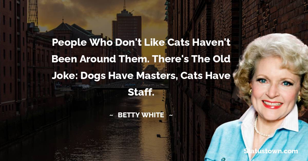 Betty White Quotes - People who don't like cats haven't been around them. There's the old joke: dogs have masters, cats have staff.