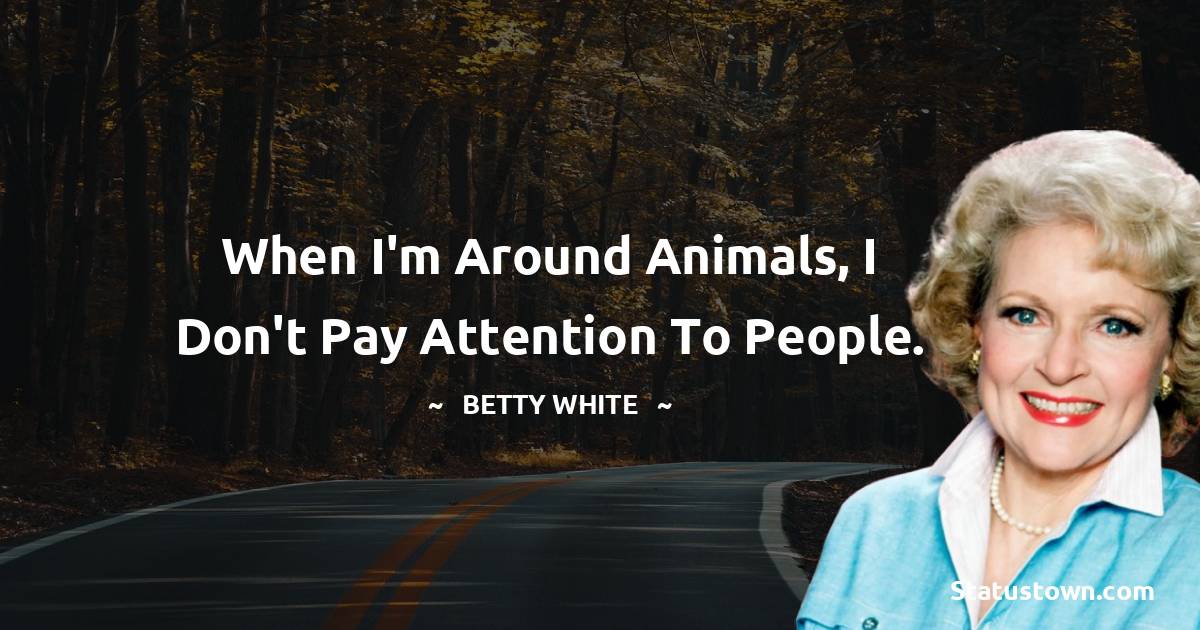 Betty White Quotes - When I'm around animals, I don't pay attention to people.
