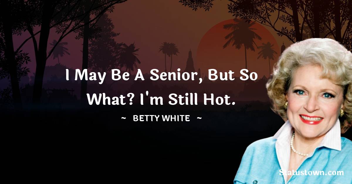 Betty White Quotes - I may be a senior, but so what? I'm still hot.